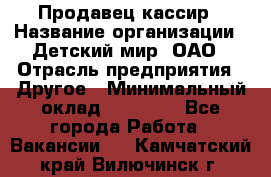 Продавец-кассир › Название организации ­ Детский мир, ОАО › Отрасль предприятия ­ Другое › Минимальный оклад ­ 27 000 - Все города Работа » Вакансии   . Камчатский край,Вилючинск г.